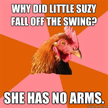 Why did little Suzy fall off the swing? She has no arms.  Anti-Joke Chicken