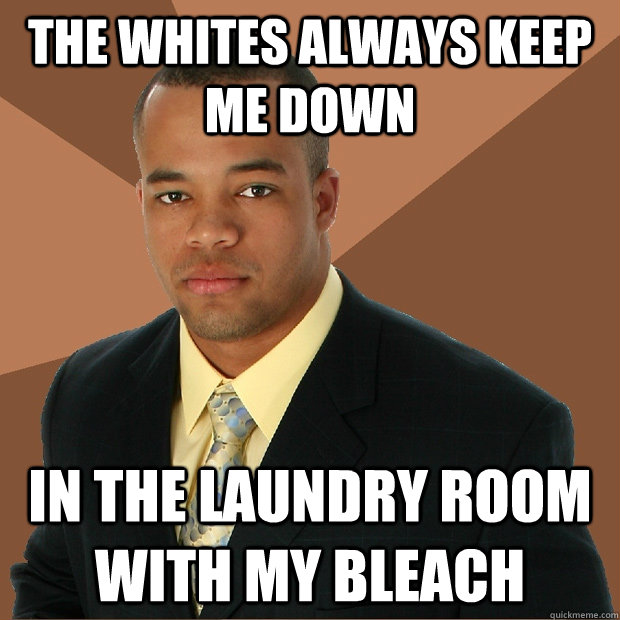 The whites always keep me down in the laundry room with my bleach - The whites always keep me down in the laundry room with my bleach  Successful Black Man