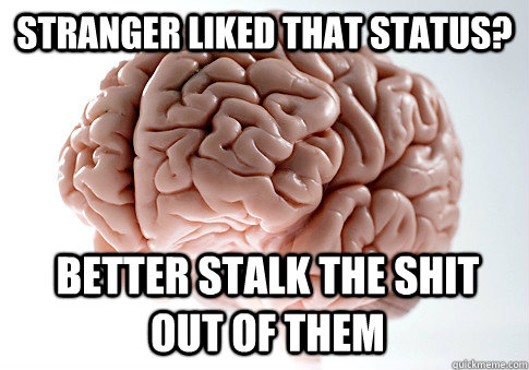 STRANGER LIKED THAT STATUS? BETTER STALK THE SHIT OUT OF THEM  Scumbag Brain