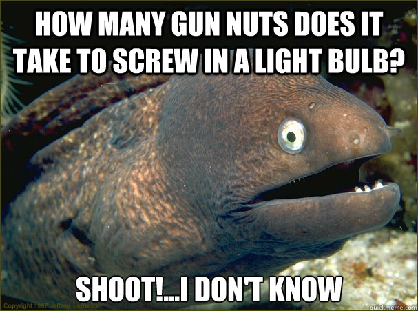 how many gun nuts does it take to screw in a light bulb? Shoot!...I don't know - how many gun nuts does it take to screw in a light bulb? Shoot!...I don't know  Bad Joke Eel