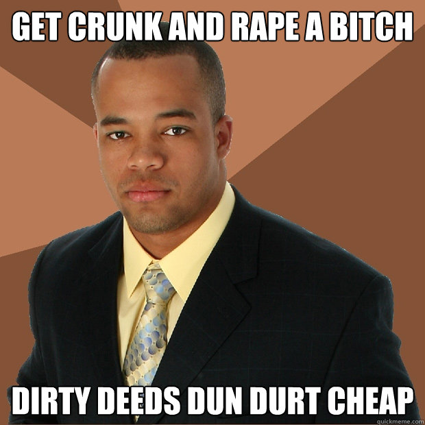 Get crunk and rape a bitch Dirty deeds dun durt cheap  Successful Black Man