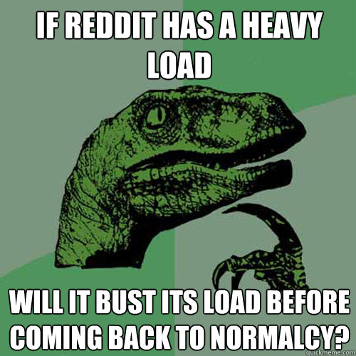 if reddit has a heavy load will it bust its load before coming back to normalcy?  Philosoraptor