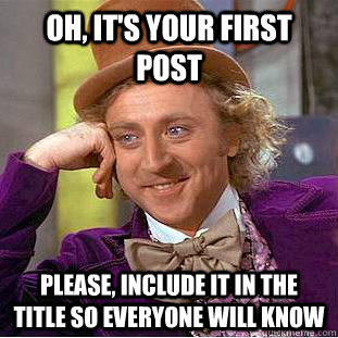 oh, it's your first post please, include it in the title so everyone will know - oh, it's your first post please, include it in the title so everyone will know  Condescending Wonka