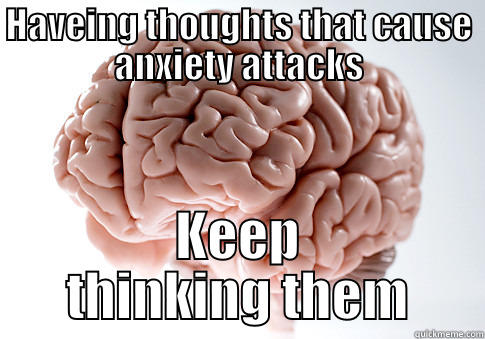 my brain - HAVEING THOUGHTS THAT CAUSE ANXIETY ATTACKS KEEP THINKING THEM Scumbag Brain