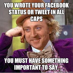 You wrote your Facebook status or Tweet in all caps You must have something important to say.  - You wrote your Facebook status or Tweet in all caps You must have something important to say.   Condescending Wonka