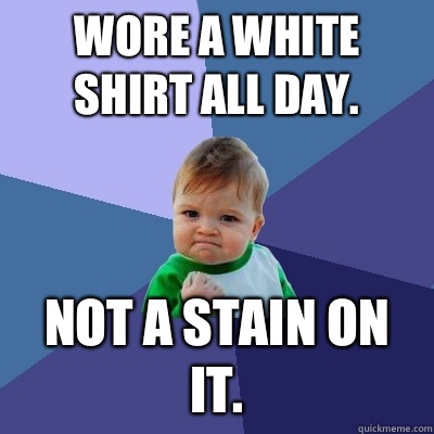 Wore a white shirt all day.  Not a stain on it.   Success Kid