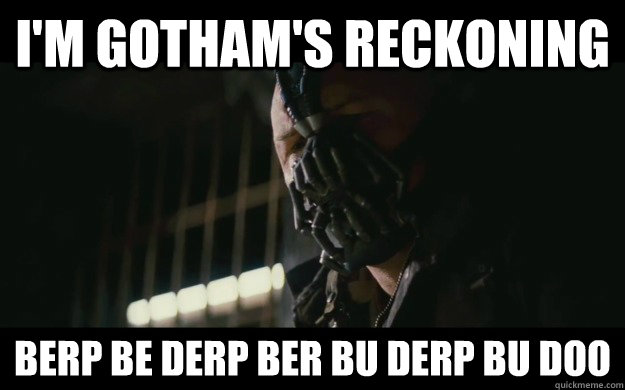 I'm Gotham's reckoning Berp be derp ber bu derp bu doo  Badass Bane