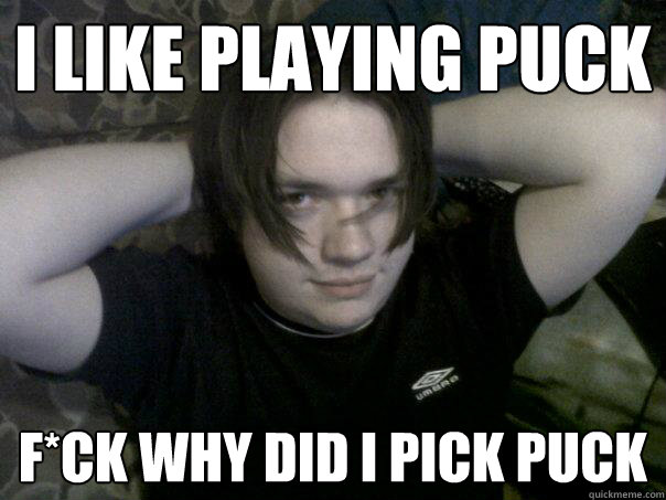 I like playing puck
 f*ck why did i pick puck
  