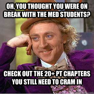 Oh, you thought you were on break with the med students? Check out the 20+ PT Chapters you still need to cram in  Condescending Wonka