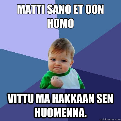 Matti sano et oon homo Vittu ma hakkaan sen huomenna.  Success Kid