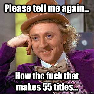 Please tell me again... How the fuck that makes 55 titles...  Condescending Wonka