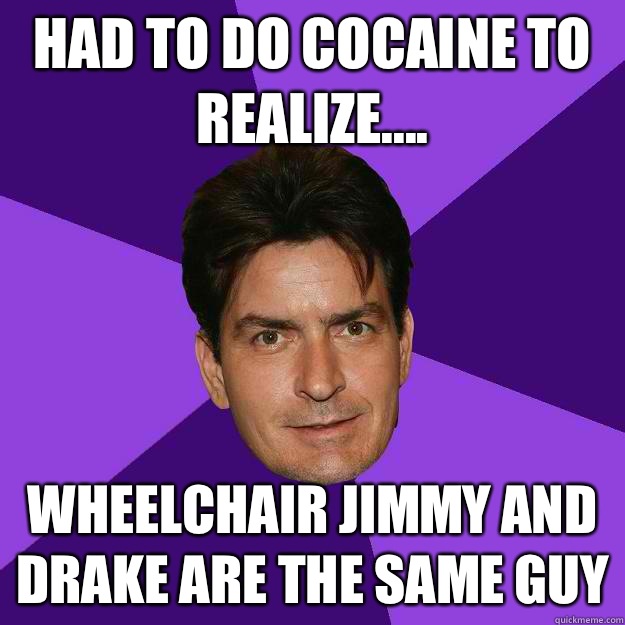 Had to do cocaine to realize.... Wheelchair jimmy and drake are the same guy  Clean Sheen