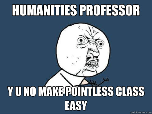 humanities professor Y U NO make pointless class easy  Y U No