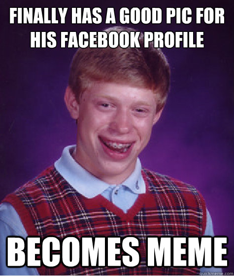 Finally has a good pic for his facebook profile Becomes meme - Finally has a good pic for his facebook profile Becomes meme  Bad Luck Brian