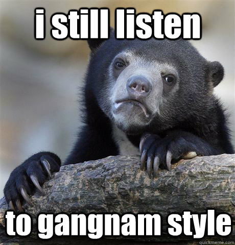 i still listen to gangnam style  Confession Bear