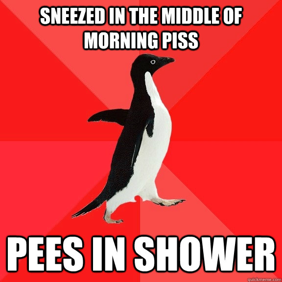 Sneezed in the middle of morning piss pees in shower  Socially Awesome Penguin