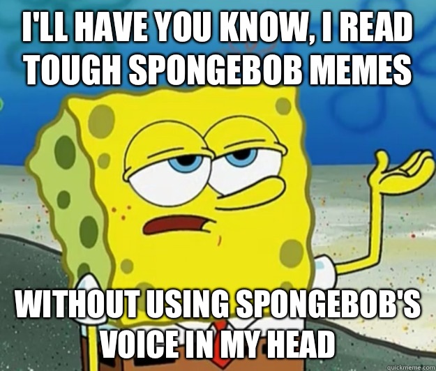 I'll have you know, I read tough spongebob memes Without using spongebob's voice in my head  Tough Spongebob