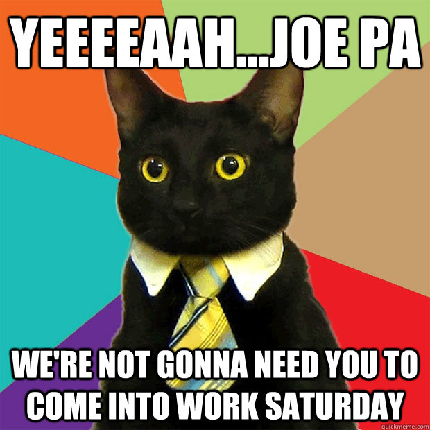 Yeeeeaah...Joe Pa We're not gonna need you to come into work saturday  Business Cat