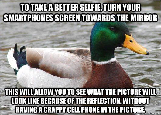 To take a better selfie, turn your smartphones screen towards the mirror This will allow you to see what the picture will look like because of the reflection, without having a crappy cell phone in the picture. - To take a better selfie, turn your smartphones screen towards the mirror This will allow you to see what the picture will look like because of the reflection, without having a crappy cell phone in the picture.  Actual Advice Mallard