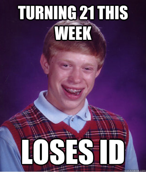 Turning 21 this week loses ID - Turning 21 this week loses ID  Bad Luck Brian