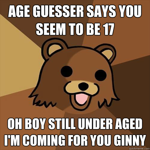 Age guesser says you seem to be 17 Oh boy still under aged i'm coming for you ginny - Age guesser says you seem to be 17 Oh boy still under aged i'm coming for you ginny  Pedobear