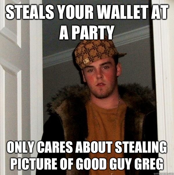 Steals your wallet at a party Only cares about stealing picture of Good Guy Greg  Scumbag Steve