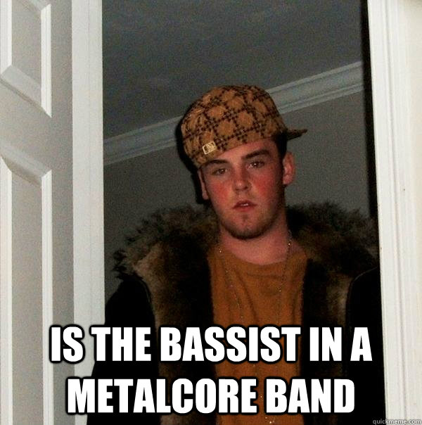  is the bassist in a metalcore band  Scumbag Steve