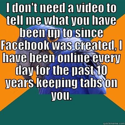 I DON'T NEED A VIDEO TO TELL ME WHAT YOU HAVE BEEN UP TO SINCE  FACEBOOK WAS CREATED, I HAVE BEEN ONLINE EVERY DAY FOR THE PAST 10 YEARS KEEPING TABS ON YOU. Paranoid Parrot