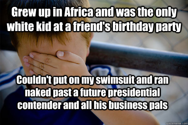 Grew up in Africa and was the only white kid at a friend's birthday party Couldn't put on my swimsuit and ran naked past a future presidential contender and all his business pals  Confession kid