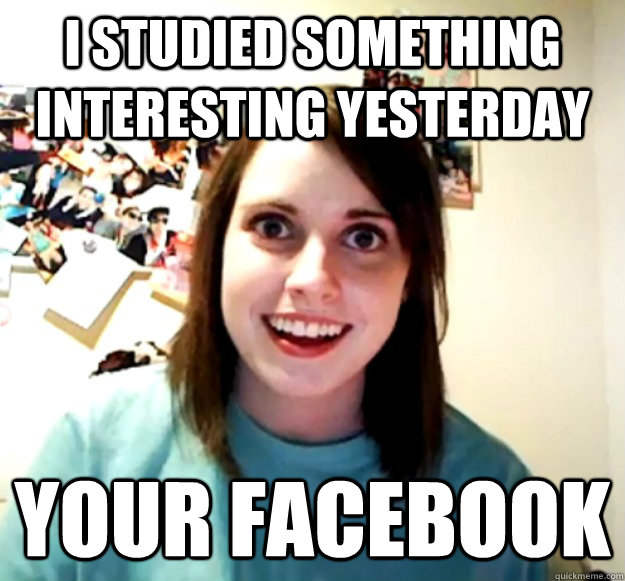 I studied something interesting yesterday your facebook  Overly Attached Girlfriend