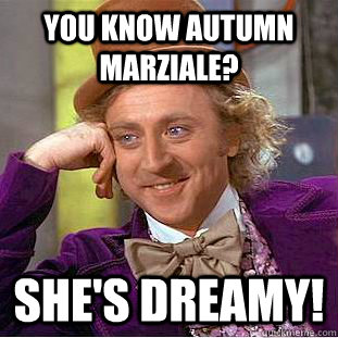 you know autumn marziale? she's dreamy!  Condescending Wonka