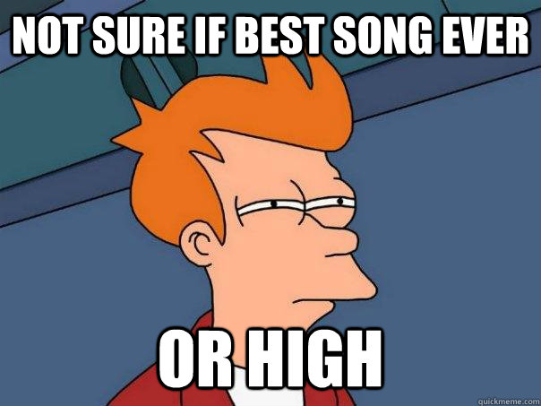 Not sure if best song ever Or high  Futurama Fry