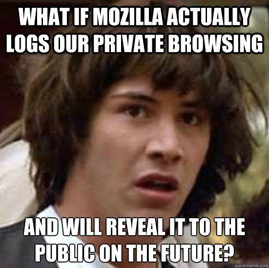 what if mozilla actually logs our private browsing and will reveal it to the public on the future?  conspiracy keanu