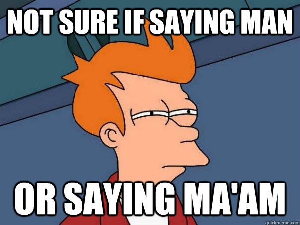 Not sure if saying man Or saying ma'am  Futurama Fry