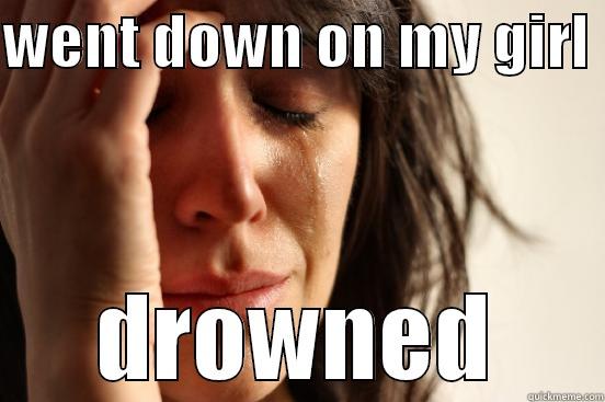 WENT DOWN ON MY GIRL  DROWNED First World Problems