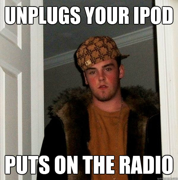 unplugs your Ipod  puts on the radio  Scumbag Steve