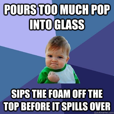 Pours too much pop into glass sips the foam off the top before it spills over - Pours too much pop into glass sips the foam off the top before it spills over  Success Kid