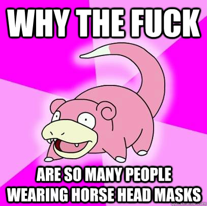 WHY THE FUCK ARE SO MANY PEOPLE WEARING HORSE HEAD MASKS  Slowpoke