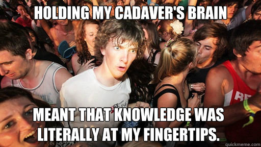 Holding my cadaver's brain Meant that knowledge was literally at my fingertips.  Sudden Clarity Clarence