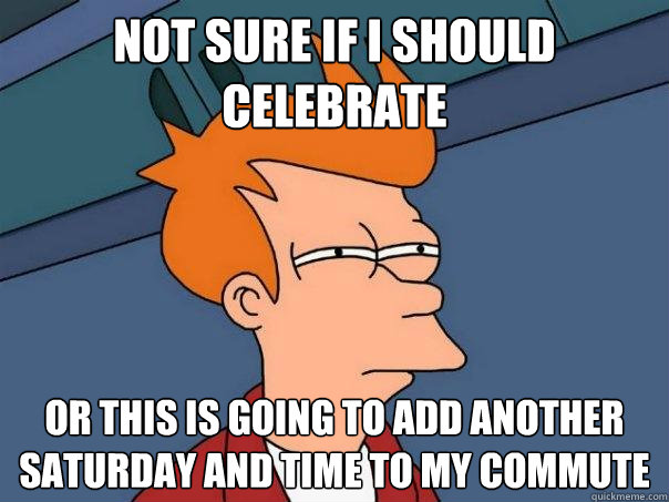 Not sure if I should celebrate Or this is going to add another saturday and time to my commute  Futurama Fry