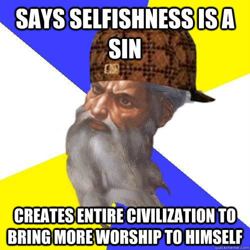 Says selfishness is a sin Creates entire civilization to bring more worship to himself  Scumbag Advice God