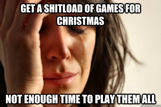 Get a shitload of games for Christmas Not enough time to play them all  First World Problems