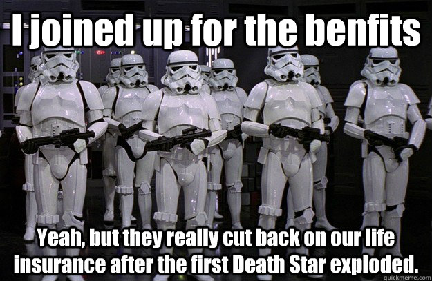 I joined up for the benfits Yeah, but they really cut back on our life insurance after the first Death Star exploded.  Stormtroopers Group Life Insurance