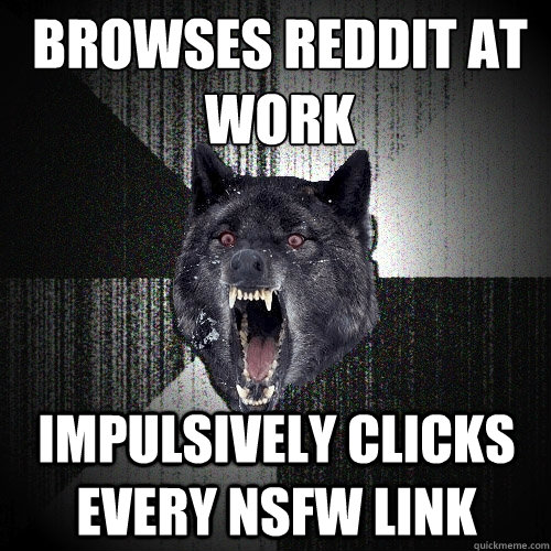 browses reddit at work Impulsively clicks every NSFW link  Insanity Wolf