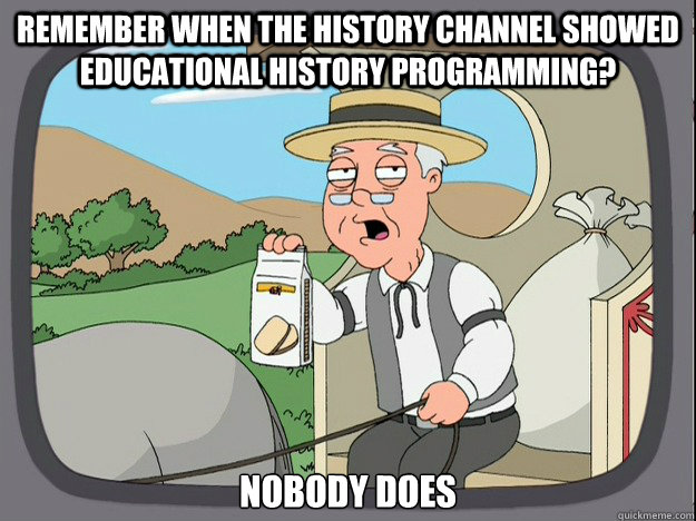 remember when the History Channel showed educational history programming? nobody does  Pepperidge Farm Remembers