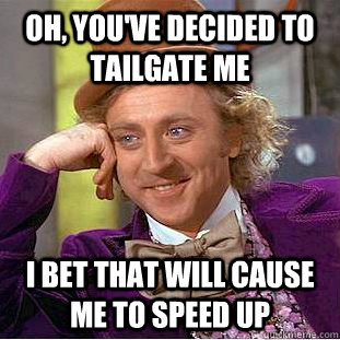 Oh, you've decided to tailgate me I bet that will cause me to speed up  Condescending Wonka