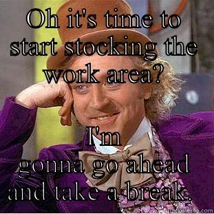 Taking a break you say?... - OH IT'S TIME TO START STOCKING THE WORK AREA? I'M GONNA GO AHEAD AND TAKE A BREAK.  Condescending Wonka