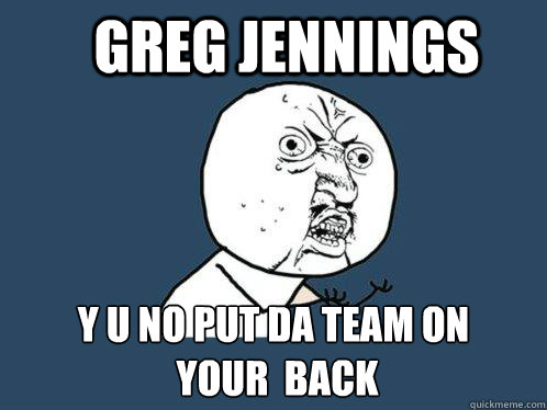 Greg Jennings y u no Put da team on
 your  back  Y U No