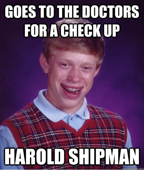 goes to the doctors for a check up  harold shipman  Bad Luck Brian