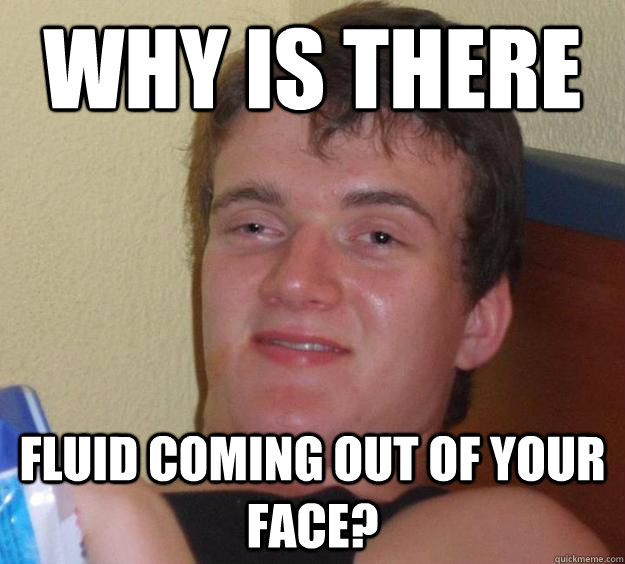 Why is there Fluid coming out of your face?  10 Guy